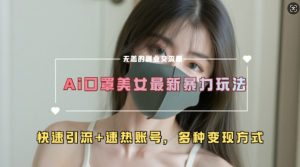 AI美女新玩法,超大流量+快速引流+速热账号-赚钱驿站