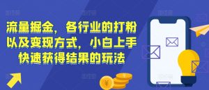 流量掘金,各行业的打粉以及变现方式,小白上手快速获得结果的玩法-赚钱驿站