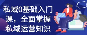 私域0基础入门课,全面掌握私域运营知识-赚钱驿站