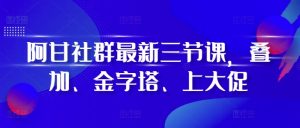阿甘社群最新三节课,叠加、金字塔、上大促-赚钱驿站