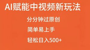 AI赋能中视频最新玩法,分分钟过原创,简单易上手,轻松日入500+【揭秘】-赚钱驿站