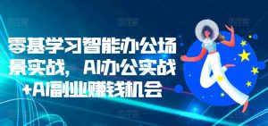 零基学习智能办公场景实战，AI办公实战+AI副业赚钱机会-赚钱驿站