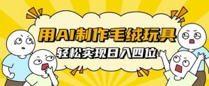 用AI制作毛绒玩具,轻松实现日入四位数【揭秘】-赚钱驿站