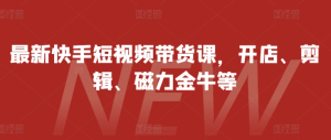 最新快手短视频带货课,开店、剪辑、磁力金牛等-赚钱驿站