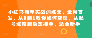 小红书商单实战训练营,全网首发,从0到1教你如何变现,从起号涨粉到稳定接单,适合新手-赚钱驿站