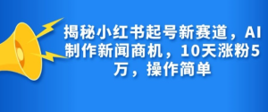 揭秘小红书起号新赛道,AI制作新闻商机,10天涨粉1万,操作简单-赚钱驿站