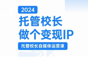 2024托管校长做个变现IP,托管校长自媒体运营课,利用短视频实现校区利润翻番-赚钱驿站