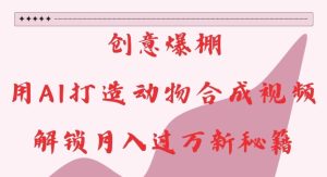 创意爆棚,用AI打造动物合成视频,解锁月入过W新秘籍【揭秘】-赚钱驿站