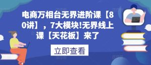 电商万相台无界进阶课【80讲】,7大模块!无界线上课【天花板】来了-赚钱驿站