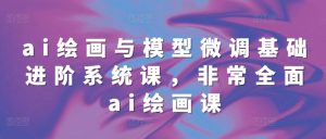 ai绘画与模型微调基础进阶系统课,非常全面ai绘画课(68节)-赚钱驿站