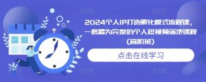 2024个人IP打造孵化模式流程课,一套最为完整的个人短视频落地课程(高阶班)-赚钱驿站
