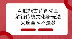 AI 赋能古诗词动画:解锁传统文化新玩法,火遍全网不是梦!-赚钱驿站