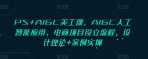 PS+AIGC美工课,AIGC人工智能应用,电商项目设立流程,设计理论+案例实操-赚钱驿站