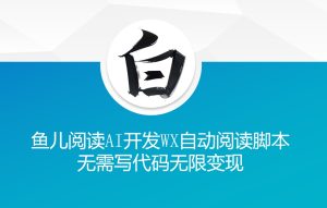 ‘鱼儿阅读’利用AI无需写代码开发自动微信自动阅读脚本无限变现【揭秘】-赚钱驿站