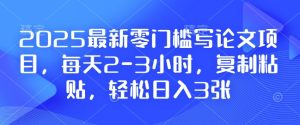 2025最新零门槛写论文项目,每天2-3小时,复制粘贴,轻松日入3张,附详细资料教程【揭秘】-赚钱驿站