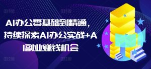 AI办公零基础到精通,持续探索AI办公实战+AI副业赚钱机会-赚钱驿站