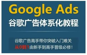 Google Ads谷歌广告体系化教程,谷歌广告高手带你突破入门难关,从0到1由新手到高手晋级必修-赚钱驿站