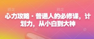 心力攻略·普通人的必修课,计划力,从小白到大神-赚钱驿站