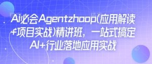 Ai必会Agent(应用解读+项目实战)精讲班,一站式搞定AI+行业落地应用实战-赚钱驿站