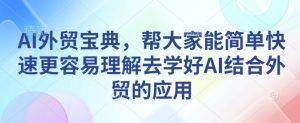 AI外贸宝典,帮大家能简单快速更容易理解去学好AI结合外贸的应用-赚钱驿站