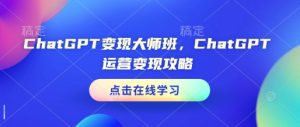 ChatGPT变现大师班,ChatGPT运营变现攻略-赚钱驿站