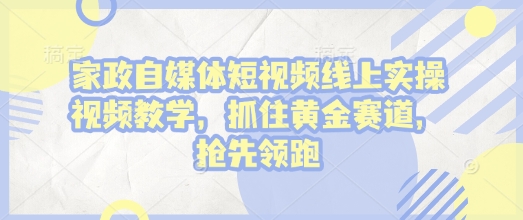 家政自媒体短视频线上实操视频教学，抓住黄金赛道，抢先领跑!-靠创业轻松赚钱？[小白网创驿站] 整合稀缺资源，带你实现财富梦小白网创驿站