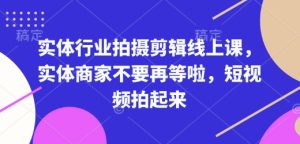 实体行业拍摄剪辑线上课,实体商家不要再等啦,短视频拍起来-赚钱驿站