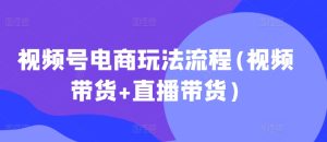 视频号电商玩法流程,视频带货+直播带货【更新2025年1月】-赚钱驿站