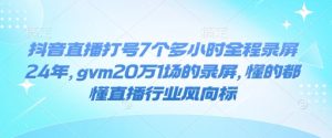 抖音直播打号7个多小时全程录屏24年,gvm20万1场的录屏,懂的都懂直播行业风向标-赚钱驿站