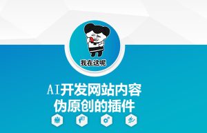 AI开发网站内容伪原创的插件，从零开始手把手教学-赚钱驿站