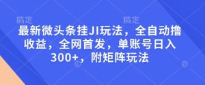 最新微头条挂JI玩法，全自动撸收益，全网首发，单账号日入300+，附矩阵玩法【揭秘】-赚钱驿站
