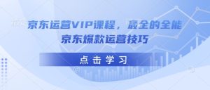 京东运营VIP课程，最全的全能京东爆款运营技巧-赚钱驿站