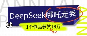 DeepSeek做抖音爆火的AI哪吒走秀视频,1个作品获赞19万+,我教你怎么做-赚钱驿站