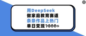 用DeepSeek做家庭教育赛道,条条作品上热门,单日变现多张-赚钱驿站