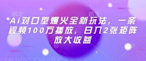 Ai对口型爆火全新玩法,一条视频100万播放,日入2张矩阵放大收益-赚钱驿站