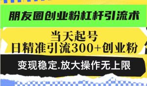 朋友圈创业粉杠杆引流术，当天起号日精准引流300+创业粉，变现稳定，放大操作无上限-赚钱驿站