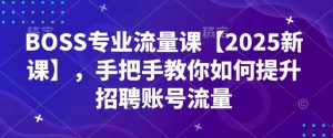 BOSS专业流量课【2025新课】,手把手教你如何提升招聘账号流量-赚钱驿站