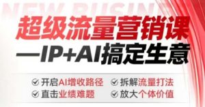 2025年超级流量营销课,IP+AI搞定生意,开启AI增收路径 直击业绩难题 拆解流量打法 放大个体价值-赚钱驿站
