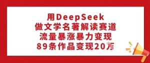 用DeepSeek做文学名著解读赛道,流量暴涨暴力变现,89条作品变现20W-赚钱驿站