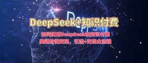 如何使用DeepSeek在知识付费赛道价值变现，引流+变现全流程-赚钱驿站