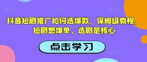 抖音短剧推广如何选爆款,保姆级教程,短剧想爆单,选剧是核心-赚钱驿站