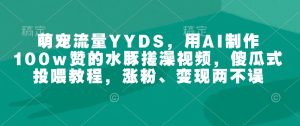 萌宠流量YYDS，用AI制作100w赞的水豚搓澡视频，傻瓜式投喂教程，涨粉、变现两不误-赚钱驿站