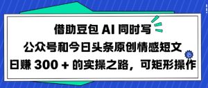 借助豆包AI同时写公众号和今日头条原创情感短文日入3张的实操之路,可矩形操作-赚钱驿站