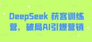 DeepSeek 获客训练营,破局AI引爆营销-赚钱驿站