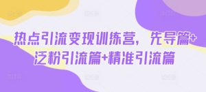 热点引流变现训练营,先导篇+泛粉引流篇+精准引流篇-赚钱驿站