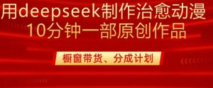 用deepseek制作治愈系漫剪，20分钟一部纯原创作品，多种变现渠道外面收费980-赚钱驿站
