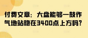 付费文章：大盘能够一鼓作气地站稳在3400点上方吗?-赚钱驿站