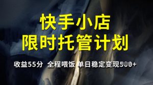 快手小店限时托管计划,收益55分,全程喂饭,单日稳定变现5张【揭秘】-赚钱驿站