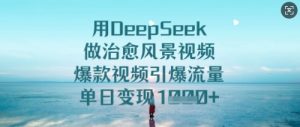 用DeepSeek做治愈风景视频,爆款视频引爆流量,单日变现多张-赚钱驿站