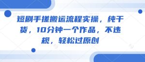 短剧手搓搬运流程实操,纯干货,10分钟一个作品,不违规,轻松过原创-赚钱驿站